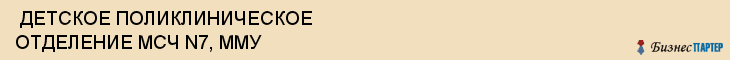  ДЕТСКОЕ ПОЛИКЛИНИЧЕСКОЕ ОТДЕЛЕНИЕ МСЧ N7, ММУ , Самара