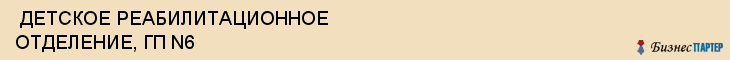  ДЕТСКОЕ РЕАБИЛИТАЦИОННОЕ ОТДЕЛЕНИЕ, ГП N6 , Самара