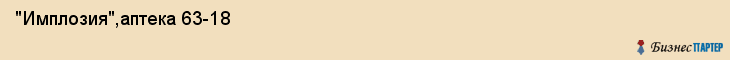  "Имплозия",аптека 63-18 , Самара