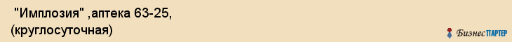  "Имплозия" ,аптека 63-25, (круглосуточная) , Самара