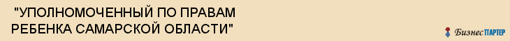  "УПОЛНОМОЧЕННЫЙ ПО ПРАВАМ РЕБЕНКА САМАРСКОЙ ОБЛАСТИ" , Самара