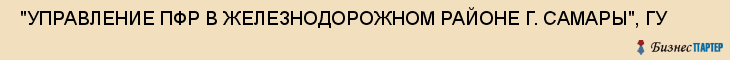  "УПРАВЛЕНИЕ ПФР В ЖЕЛЕЗНОДОРОЖНОМ РАЙОНЕ Г. САМАРЫ", ГУ , Самара