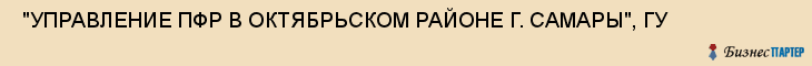  "УПРАВЛЕНИЕ ПФР В ОКТЯБРЬСКОМ РАЙОНЕ Г. САМАРЫ", ГУ , Самара