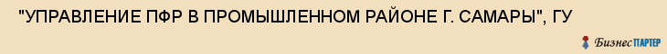  "УПРАВЛЕНИЕ ПФР В ПРОМЫШЛЕННОМ РАЙОНЕ Г. САМАРЫ", ГУ , Самара