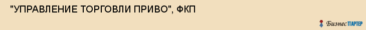 "УПРАВЛЕНИЕ ТОРГОВЛИ ПРИВО", ФКП , Самара