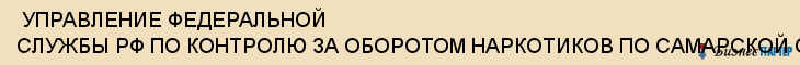  УПРАВЛЕНИЕ ФЕДЕРАЛЬНОЙ СЛУЖБЫ РФ ПО КОНТРОЛЮ ЗА ОБОРОТОМ НАРКОТИКОВ ПО САМАРСКОЙ ОБЛАСТИ , (УФСКН) , Самара