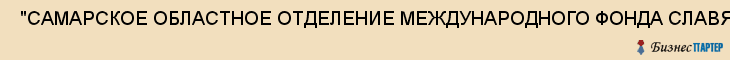  "САМАРСКОЕ ОБЛАСТНОЕ ОТДЕЛЕНИЕ МЕЖДУНАРОДНОГО ФОНДА СЛАВЯНСКОЙ ПИСЬМЕННОСТИ И КУЛЬТУРЫ" , Самара