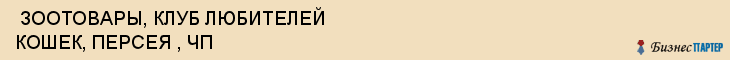 ЗООТОВАРЫ, КЛУБ ЛЮБИТЕЛЕЙ КОШЕК, ПЕРСЕЯ , ЧП , Самара