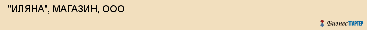  "ИЛЯНА", МАГАЗИН, ООО , Самара