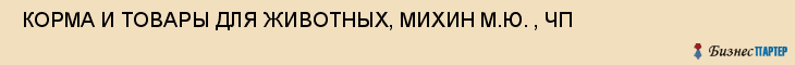  КОРМА И ТОВАРЫ ДЛЯ ЖИВОТНЫХ, МИХИН М.Ю. , ЧП , Самара
