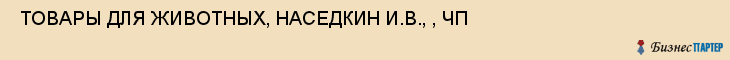  ТОВАРЫ ДЛЯ ЖИВОТНЫХ, НАСЕДКИН И.В., , ЧП , Самара