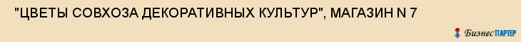  "ЦВЕТЫ СОВХОЗА ДЕКОРАТИВНЫХ КУЛЬТУР", МАГАЗИН N 7 , Самара
